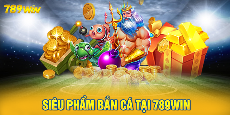 Vô vàn siêu phẩm bắn cá tại 789win cho ngư thủ khám phá